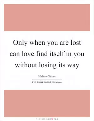 Only when you are lost can love find itself in you without losing its way Picture Quote #1