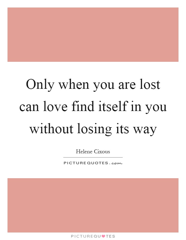 Only when you are lost can love find itself in you without losing its way Picture Quote #1