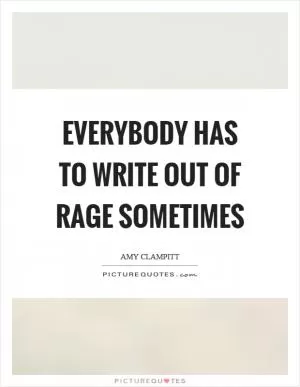 Everybody has to write out of rage sometimes Picture Quote #1