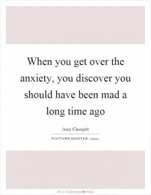 When you get over the anxiety, you discover you should have been mad a long time ago Picture Quote #1