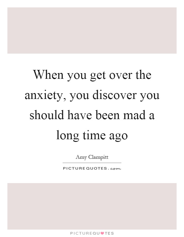 When you get over the anxiety, you discover you should have been mad a long time ago Picture Quote #1