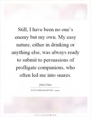 Still, I have been no one’s enemy but my own. My easy nature, either in drinking or anything else, was always ready to submit to persuasions of profligate companions, who often led me into snares Picture Quote #1