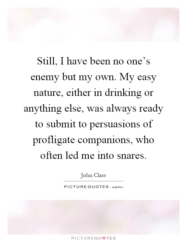 Still, I have been no one's enemy but my own. My easy nature, either in drinking or anything else, was always ready to submit to persuasions of profligate companions, who often led me into snares Picture Quote #1
