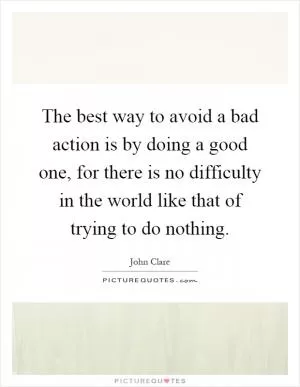 The best way to avoid a bad action is by doing a good one, for there is no difficulty in the world like that of trying to do nothing Picture Quote #1