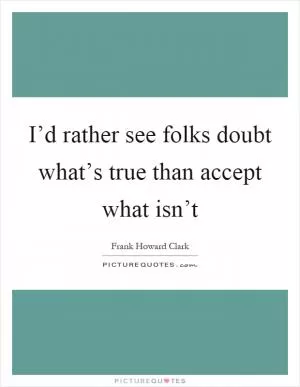 I’d rather see folks doubt what’s true than accept what isn’t Picture Quote #1