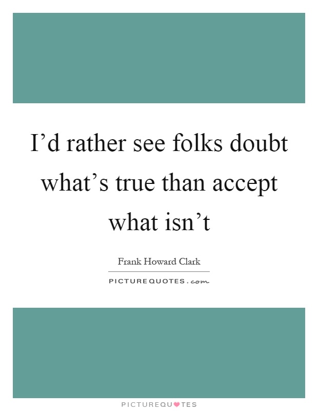 I'd rather see folks doubt what's true than accept what isn't Picture Quote #1