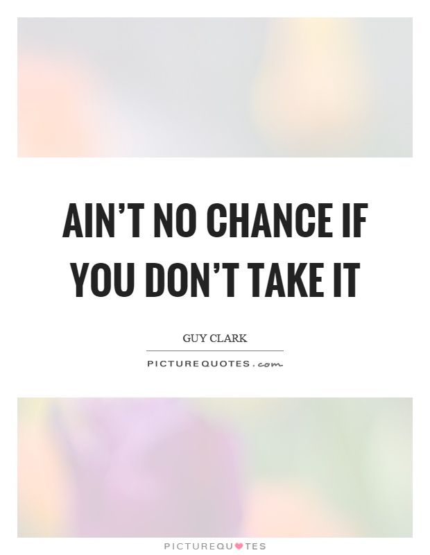 Ain't no chance if you don't take it Picture Quote #1