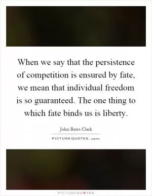 When we say that the persistence of competition is ensured by fate, we mean that individual freedom is so guaranteed. The one thing to which fate binds us is liberty Picture Quote #1