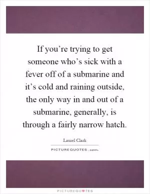 If you’re trying to get someone who’s sick with a fever off of a submarine and it’s cold and raining outside, the only way in and out of a submarine, generally, is through a fairly narrow hatch Picture Quote #1