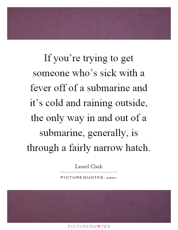 If you're trying to get someone who's sick with a fever off of a submarine and it's cold and raining outside, the only way in and out of a submarine, generally, is through a fairly narrow hatch Picture Quote #1