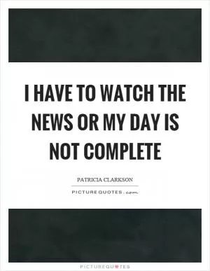 I have to watch the news or my day is not complete Picture Quote #1