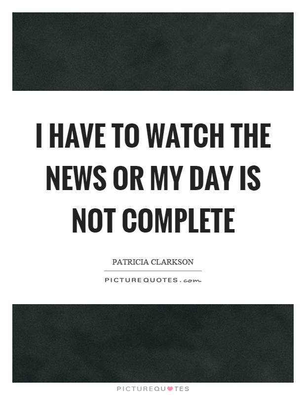I have to watch the news or my day is not complete Picture Quote #1