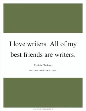 I love writers. All of my best friends are writers Picture Quote #1