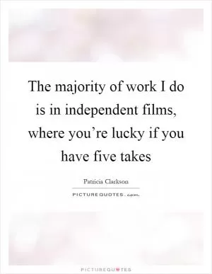 The majority of work I do is in independent films, where you’re lucky if you have five takes Picture Quote #1