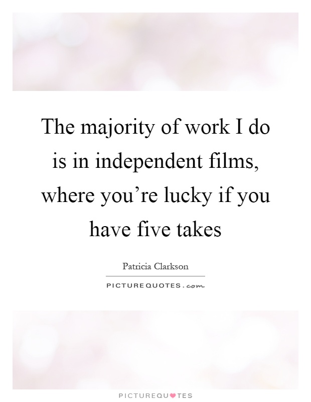 The majority of work I do is in independent films, where you're lucky if you have five takes Picture Quote #1