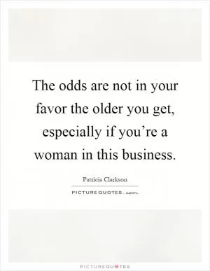 The odds are not in your favor the older you get, especially if you’re a woman in this business Picture Quote #1
