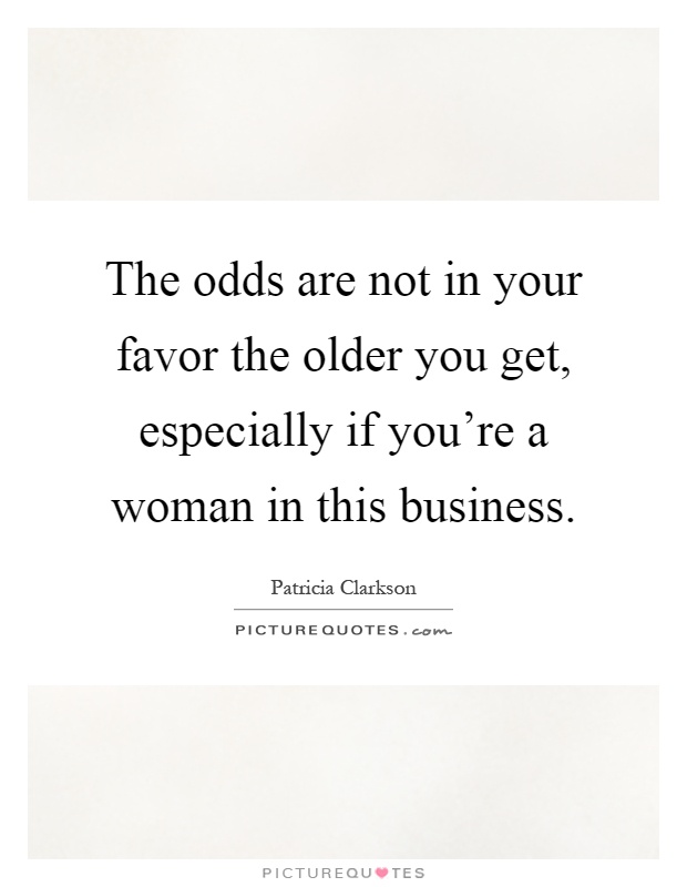 The odds are not in your favor the older you get, especially if you're a woman in this business Picture Quote #1