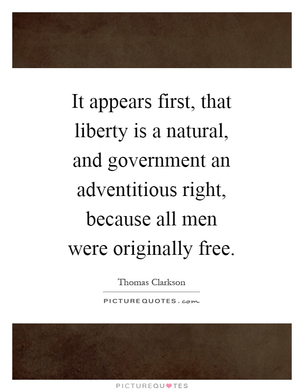 It appears first, that liberty is a natural, and government an adventitious right, because all men were originally free Picture Quote #1