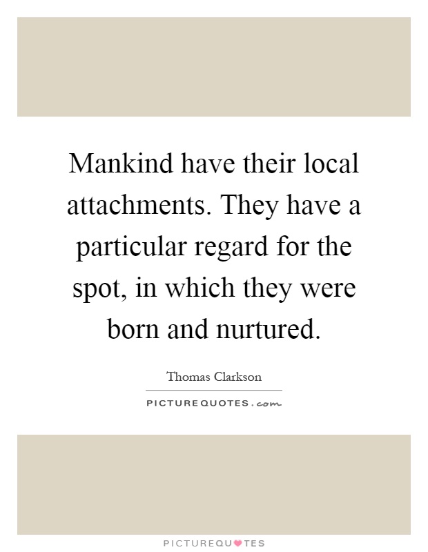 Mankind have their local attachments. They have a particular regard for the spot, in which they were born and nurtured Picture Quote #1