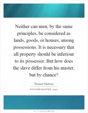 Neither can men, by the same principles, be considered as lands, goods, or houses, among possessions. It is necessary that all property should be inferiour to its possessor. But how does the slave differ from his master, but by chance? Picture Quote #1