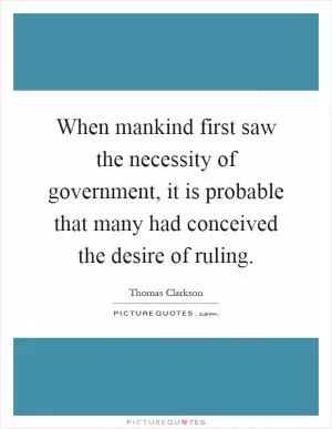 When mankind first saw the necessity of government, it is probable that many had conceived the desire of ruling Picture Quote #1