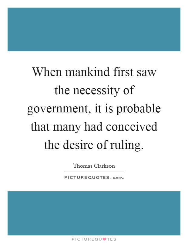 When mankind first saw the necessity of government, it is probable that many had conceived the desire of ruling Picture Quote #1