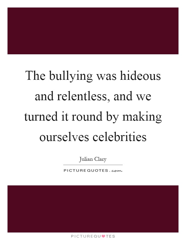 The bullying was hideous and relentless, and we turned it round by making ourselves celebrities Picture Quote #1