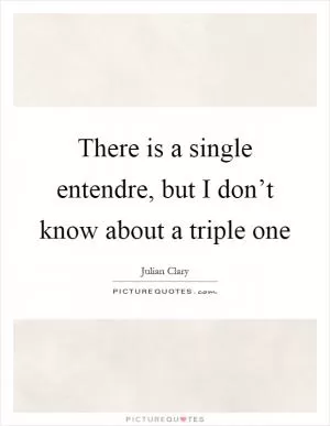 There is a single entendre, but I don’t know about a triple one Picture Quote #1