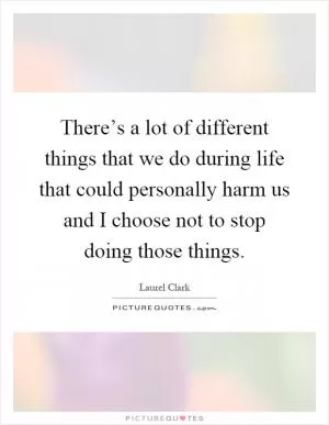There’s a lot of different things that we do during life that could personally harm us and I choose not to stop doing those things Picture Quote #1