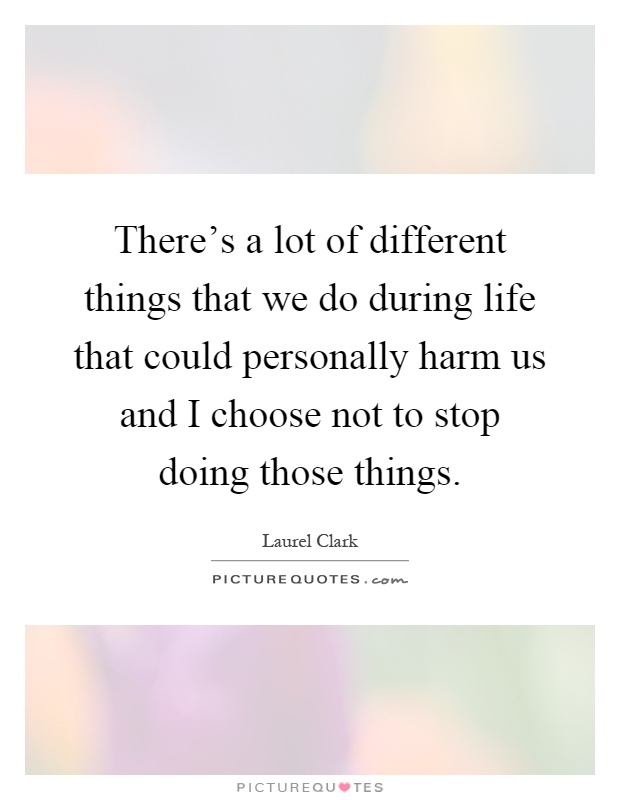 There's a lot of different things that we do during life that could personally harm us and I choose not to stop doing those things Picture Quote #1
