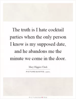The truth is I hate cocktail parties when the only person I know is my supposed date, and he abandons me the minute we come in the door Picture Quote #1