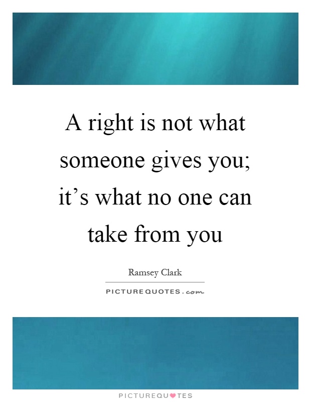 A right is not what someone gives you; it's what no one can take from you Picture Quote #1