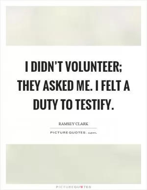 I didn’t volunteer; they asked me. I felt a duty to testify Picture Quote #1