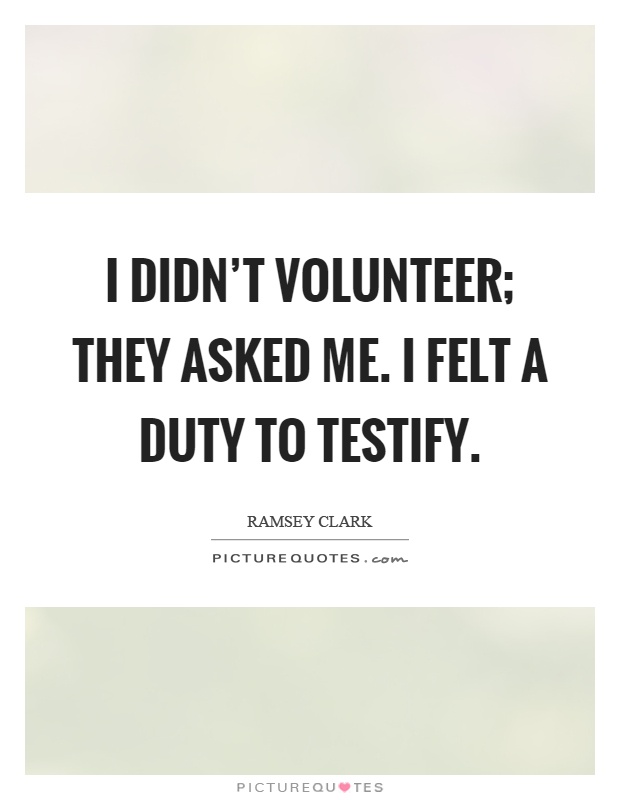 I didn't volunteer; they asked me. I felt a duty to testify Picture Quote #1