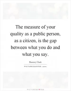The measure of your quality as a public person, as a citizen, is the gap between what you do and what you say Picture Quote #1