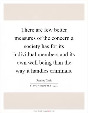 There are few better measures of the concern a society has for its individual members and its own well being than the way it handles criminals Picture Quote #1
