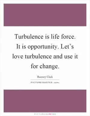 Turbulence is life force. It is opportunity. Let’s love turbulence and use it for change Picture Quote #1