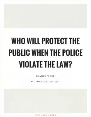 Who will protect the public when the police violate the law? Picture Quote #1