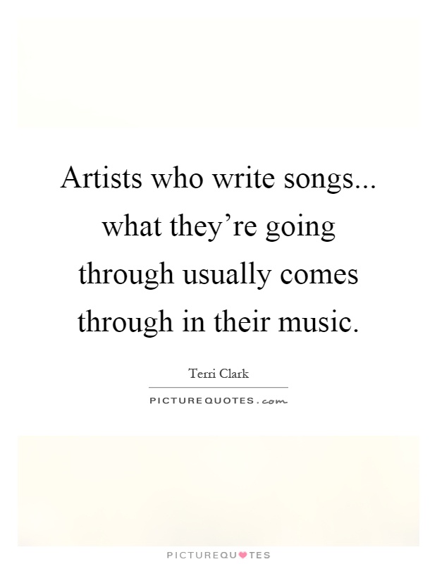 Artists who write songs... what they're going through usually comes through in their music Picture Quote #1