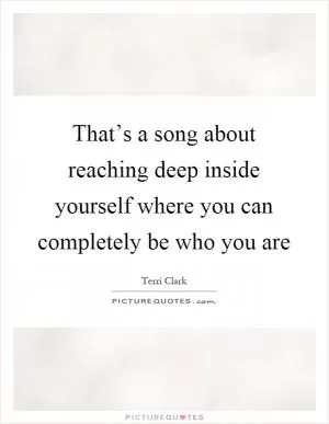 That’s a song about reaching deep inside yourself where you can completely be who you are Picture Quote #1