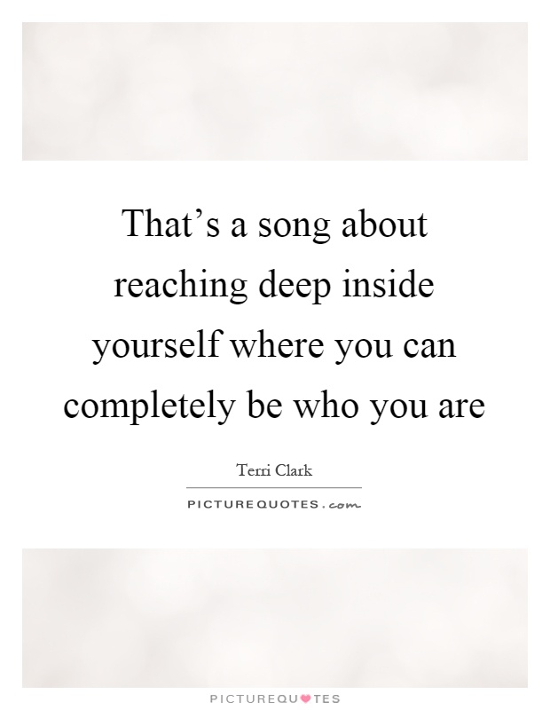 That's a song about reaching deep inside yourself where you can completely be who you are Picture Quote #1
