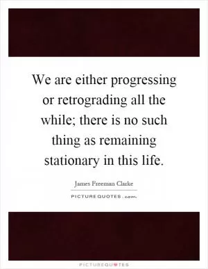 We are either progressing or retrograding all the while; there is no such thing as remaining stationary in this life Picture Quote #1