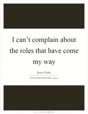 I can’t complain about the roles that have come my way Picture Quote #1