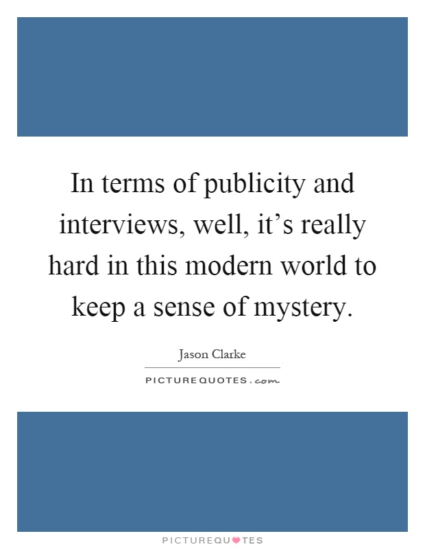 In terms of publicity and interviews, well, it's really hard in this modern world to keep a sense of mystery Picture Quote #1