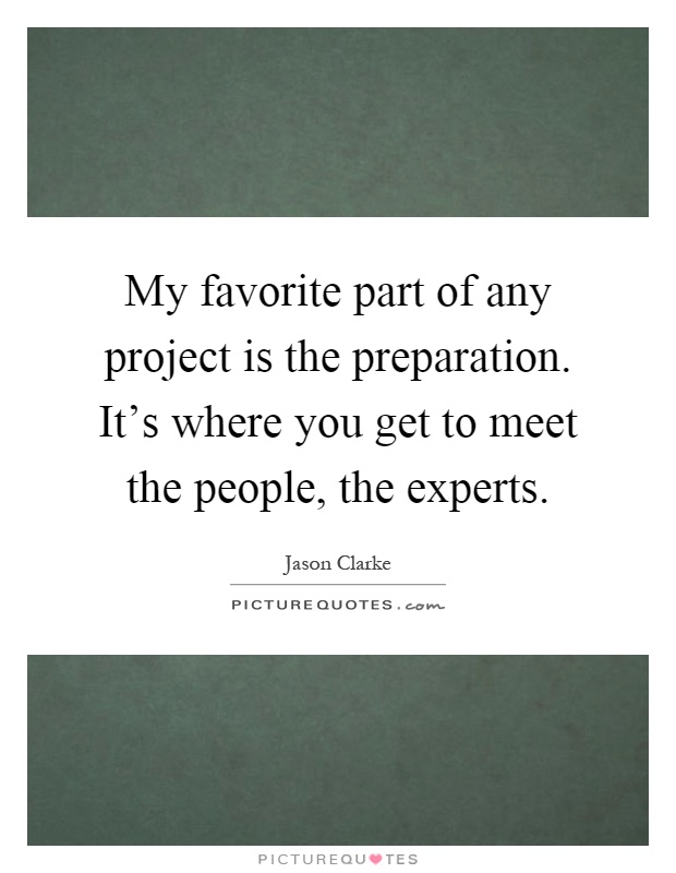 My favorite part of any project is the preparation. It's where you get to meet the people, the experts Picture Quote #1