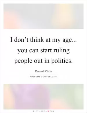 I don’t think at my age... you can start ruling people out in politics Picture Quote #1