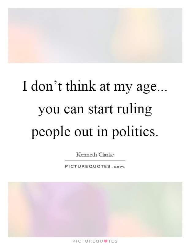 I don't think at my age... you can start ruling people out in politics Picture Quote #1