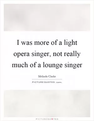I was more of a light opera singer, not really much of a lounge singer Picture Quote #1