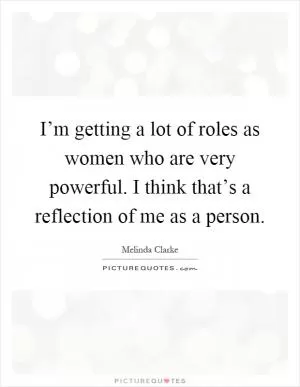 I’m getting a lot of roles as women who are very powerful. I think that’s a reflection of me as a person Picture Quote #1