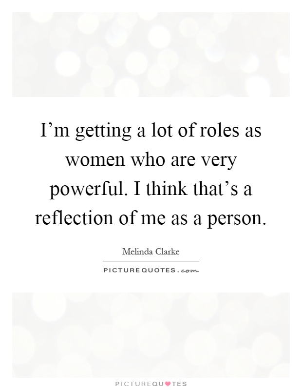 I'm getting a lot of roles as women who are very powerful. I think that's a reflection of me as a person Picture Quote #1